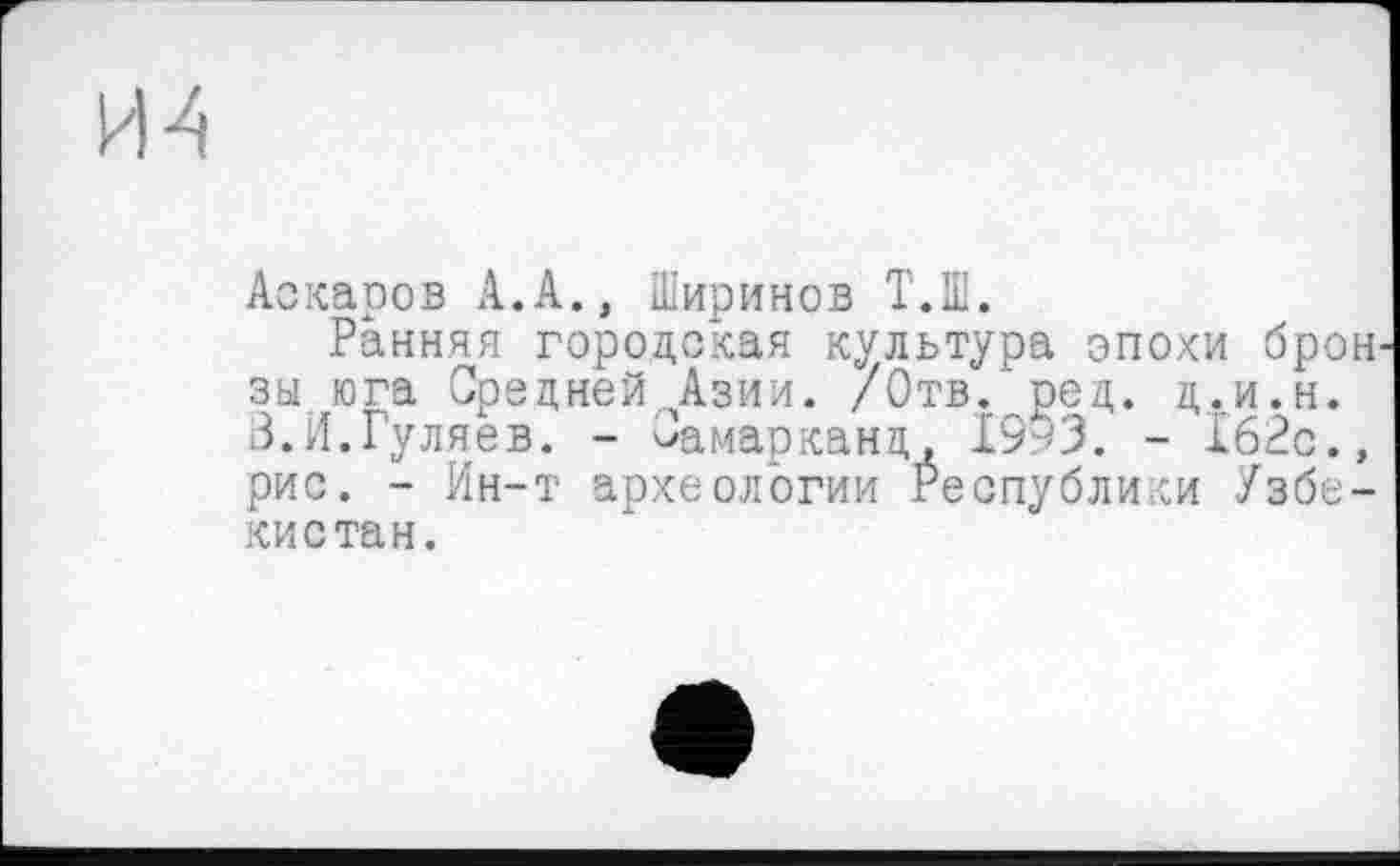 ﻿Аскаров А.А., Ширинов Т.Ш.
Ранняя городская культура эпохи бро зы юга Средней .^Ази и. /Отв/ред. д.и.н. В.И.Гуляев. - Самарканд, I9P3. - 162с. рис. - Ин-т археологии Республики Узбе кистан.